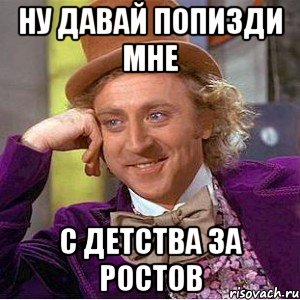 ну давай попизди мне с детства за ростов, Мем Ну давай расскажи (Вилли Вонка)