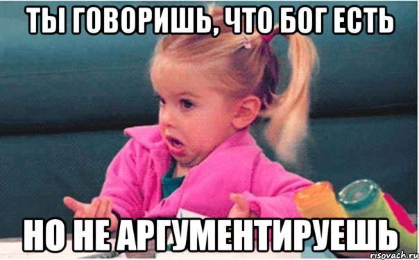 ты говоришь, что бог есть но не аргументируешь, Мем  Ты говоришь (девочка возмущается)