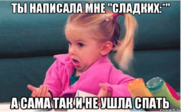 ты написала мне "сладких:*" а сама так и не ушла спать, Мем  Ты говоришь (девочка возмущается)