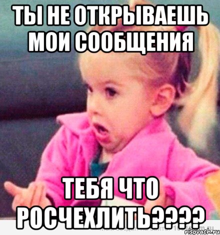 ты не открываешь мои сообщения тебя что росчехлить???, Мем  Ты говоришь (девочка возмущается)