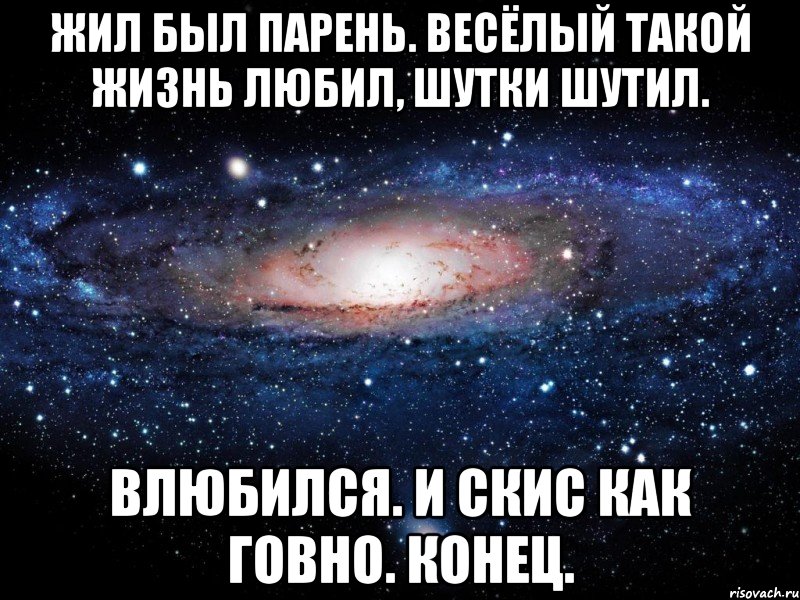 Был из тех кто просто любит жизнь. Жил был парень влюбился и скис. Жила была девочка влюбилась и скисла. Влюбилась и скисла. Влюбился как пацан.