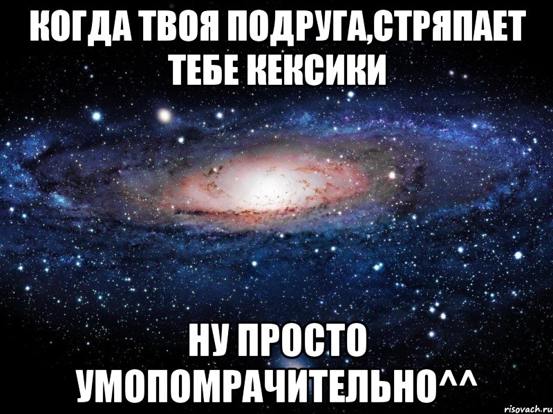 когда твоя подруга,стряпает тебе кексики ну просто умопомрачительно^^, Мем Вселенная