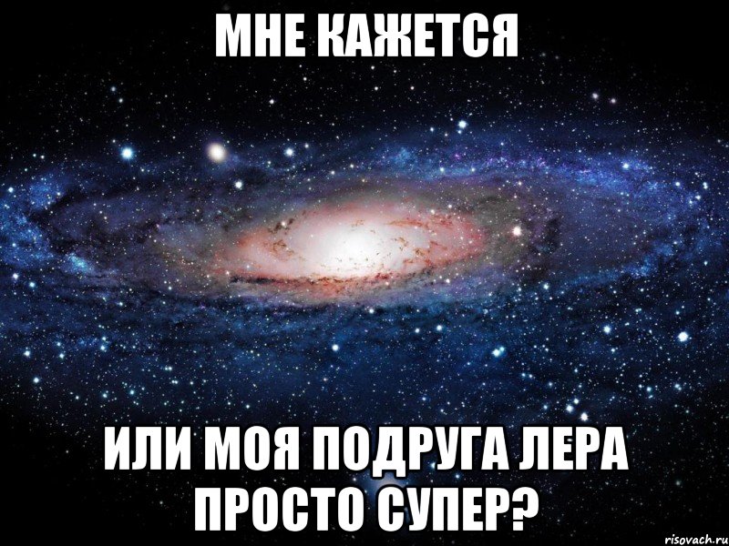 мне кажется или моя подруга лера просто супер?, Мем Вселенная