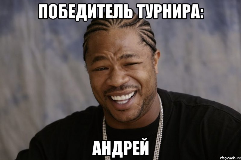 победитель турнира: андрей, Мем Xzibit