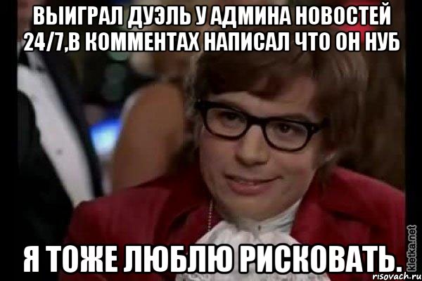 выиграл дуэль у админа новостей 24/7,в комментах написал что он нуб я тоже люблю рисковать., Мем Остин Пауэрс (я тоже люблю рисковать)