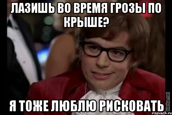 лазишь во время грозы по крыше? я тоже люблю рисковать, Мем Остин Пауэрс (я тоже люблю рисковать)