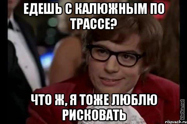 едешь с калюжным по трассе? что ж, я тоже люблю рисковать, Мем Остин Пауэрс (я тоже люблю рисковать)