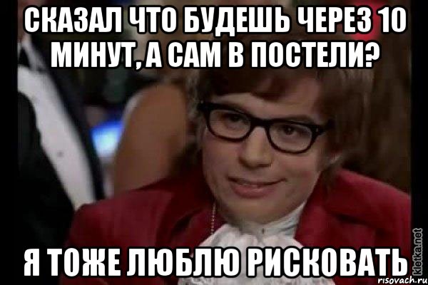 сказал что будешь через 10 минут, а сам в постели? я тоже люблю рисковать, Мем Остин Пауэрс (я тоже люблю рисковать)