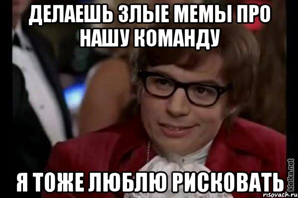 делаешь злые мемы про нашу команду я тоже люблю рисковать, Мем Остин Пауэрс (я тоже люблю рисковать)