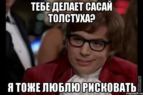 тебе делает сасай толстуха? я тоже люблю рисковать, Мем Остин Пауэрс (я тоже люблю рисковать)