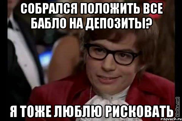 собрался положить все бабло на депозиты? я тоже люблю рисковать, Мем Остин Пауэрс (я тоже люблю рисковать)