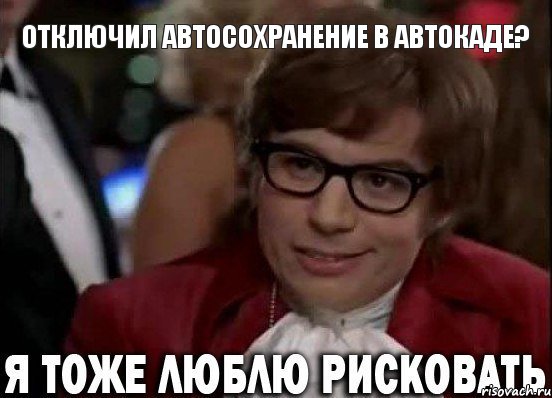 отключил автосохранение в автокаде?, Мем Остин Пауэрс (я тоже люблю рисковать)