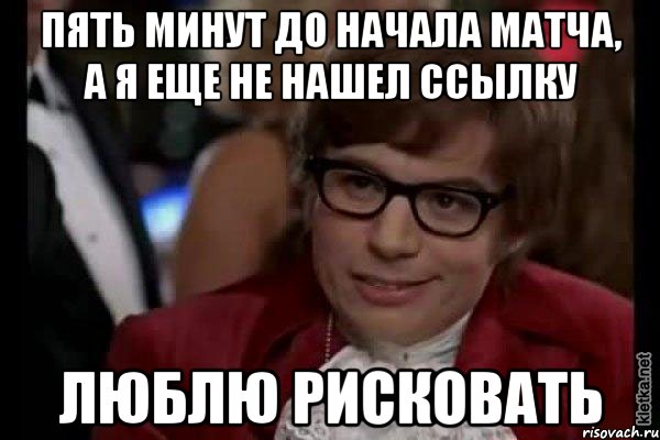 пять минут до начала матча, а я еще не нашел ссылку люблю рисковать, Мем Остин Пауэрс (я тоже люблю рисковать)