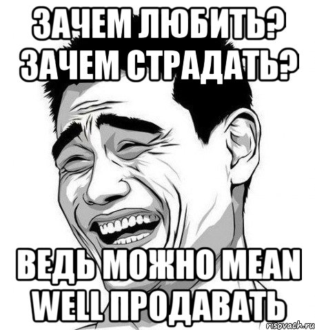 зачем любить? зачем страдать? ведь можно mean well продавать, Мем Яо Мин