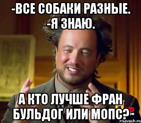 -все собаки разные. -я знаю. а кто лучше фран бульдог или мопс?, Мем Женщины (aliens)