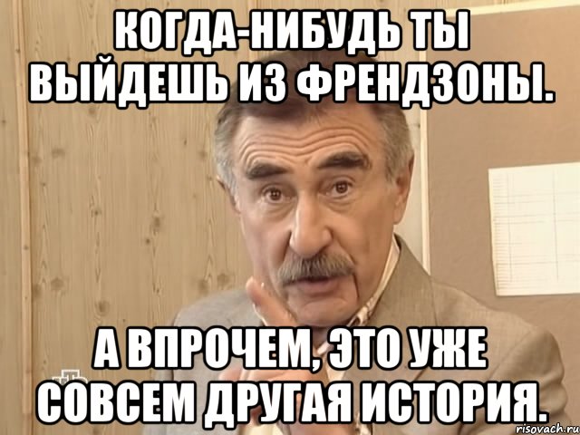 когда-нибудь ты выйдешь из френдзоны. а впрочем, это уже совсем другая история., Мем Каневский (Но это уже совсем другая история)