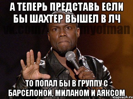 а теперь представь если бы шахтер вышел в лч то попал бы в группу с барселоной, миланом и аяксом