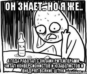 он знает.. но я же.. 4 года работал с онлайн ритейлерами, читал конверсионистов и юзабелистов и внедрял всякие штуки, Мем Алкоголик-кадр