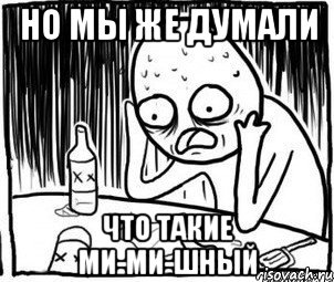 но мы же думали что такие ми-ми-шный