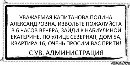 Уважаемая Капитанова Полина Александровна, извольте пожалуйста в 6 часов вечера, зайди к Набиулиной Екатерине, по улице Северная, дом 5а, квартира 16, очень просим Вас прити! С ув. Администрация, Комикс Асоциальная антиреклама