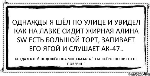 Однажды я шёл по улице и увидел как на лавке сидит жирная Алина SW есть большой торт, запивает его ягой и слушает АК-47.. Когда я к ней подошёл она мне сказала "Тебе всёровно никто не поверит!", Комикс Асоциальная антиреклама