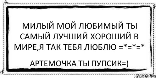 милый мой любимый ты самый лучший хороший в мире,я так тебя люблю =*=*=* артемочка ты пупсик=), Комикс Асоциальная антиреклама