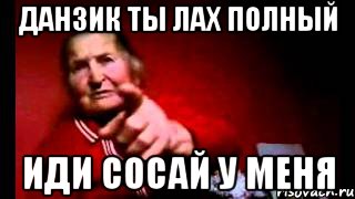 данзик ты лах полный иди сосай у меня