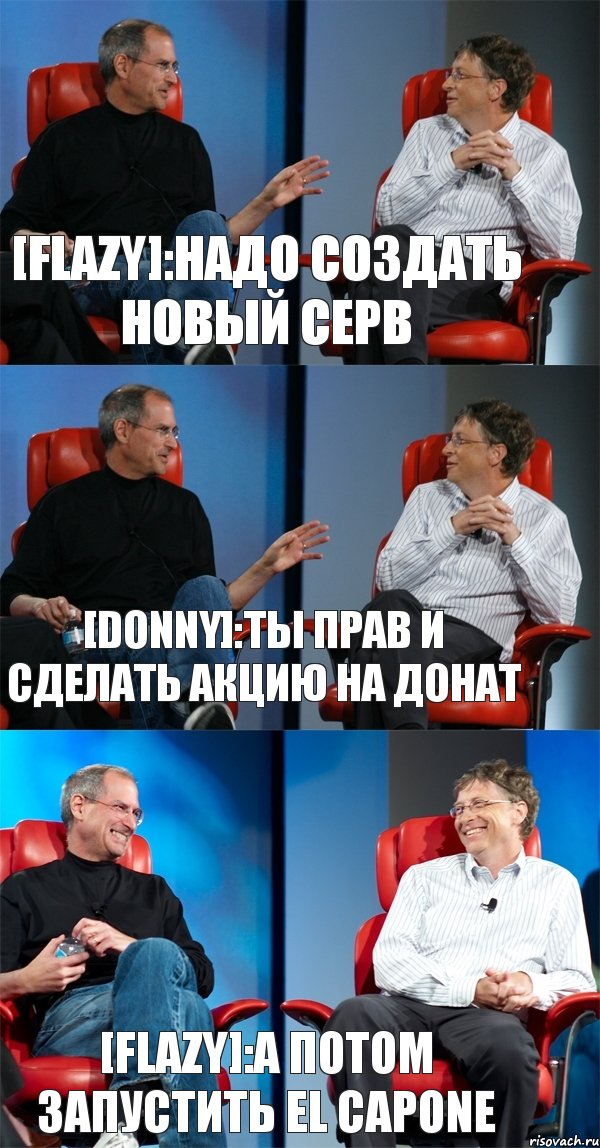 [Flazy]:Надо создать новый серв [Donny]:Ты прав и сделать акцию на донат [Flazy]:А потом запустить El Capone, Комикс Стив Джобс и Билл Гейтс (3 зоны)