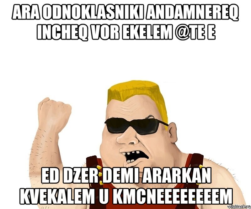 ara odnoklasniki andamnereq incheq vor ekelem @te e ed dzer demi ararkan kvekalem u kmcneeeeeeeem, Мем Боевой мужик блеать