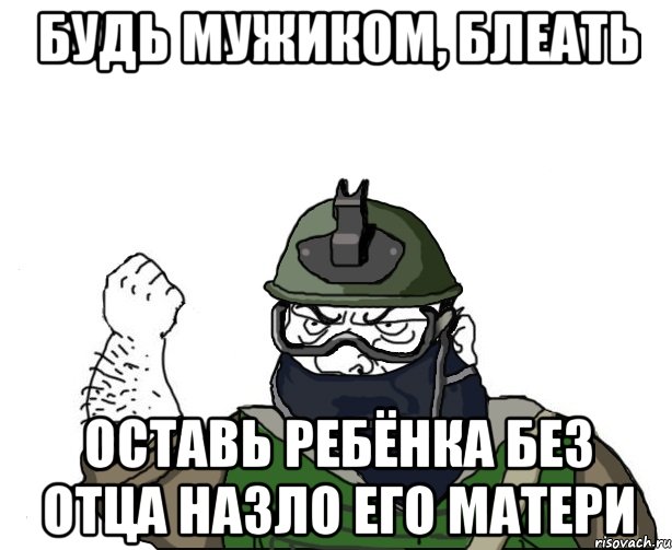 будь мужиком, блеать оставь ребёнка без отца назло его матери