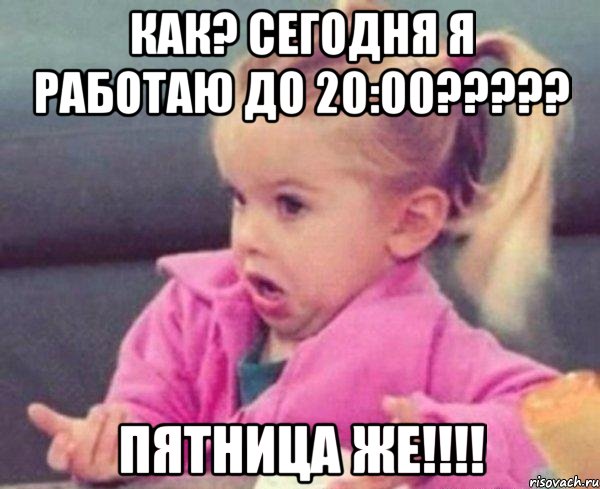 как? сегодня я работаю до 20:00??? пятница же!!!, Мем  Ты говоришь (девочка возмущается)