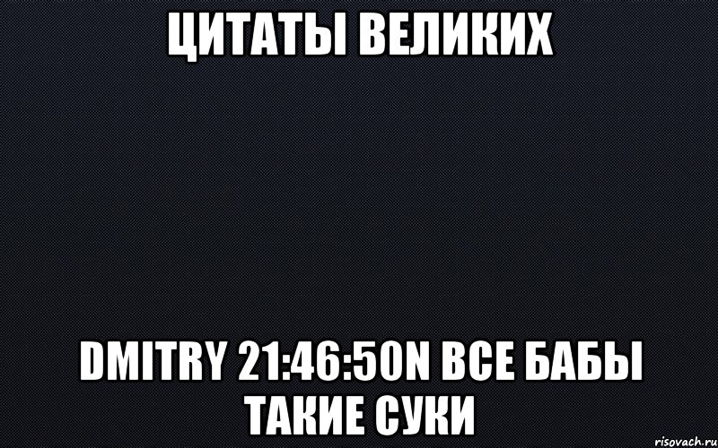 цитаты великих dmitry 21:46:50n все бабы такие суки