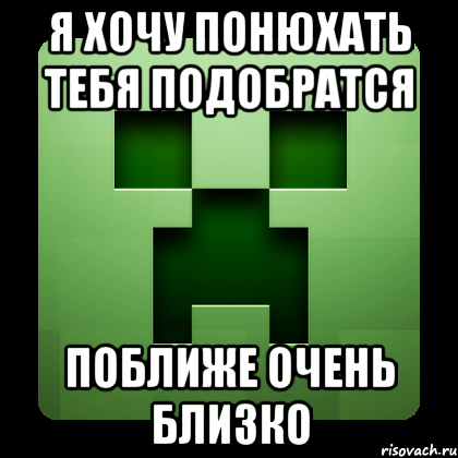 я хочу понюхать тебя подобратся поближе очень близко, Мем Creeper