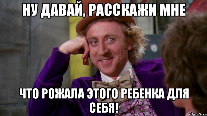 ну давай, расскажи мне что рожала этого ребенка для себя!, Мем Ну давай расскажи (Вилли Вонка)