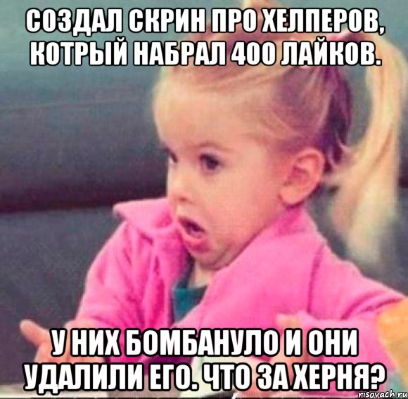 создал скрин про хелперов, котрый набрал 400 лайков. у них бомбануло и они удалили его. что за херня?, Мем   Девочка возмущается