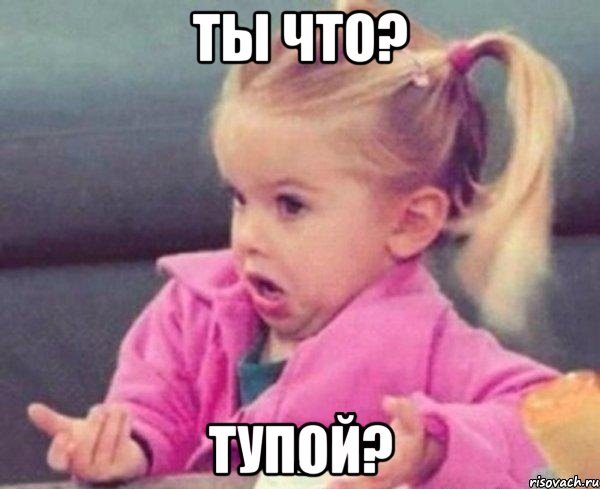 ты что? тупой?, Мем  Ты говоришь (девочка возмущается)