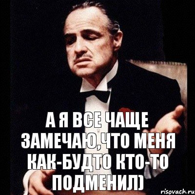 А я все чаще замечаю. Я всё чаще замечаю как будто кто-то подменил. Меня кто то подменил. А Я всё чаще замечаю что меня как будто. А Я всё чаще замечаю что меня как будто кто-то заебал.