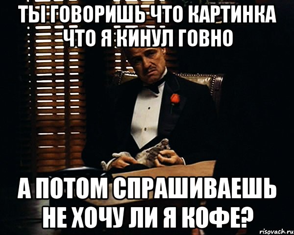 А потом прошу. Я вас кинул. А надо спрашивать не говно ли я. Все время спрашивайте себя а не хуйню ли я делаю.