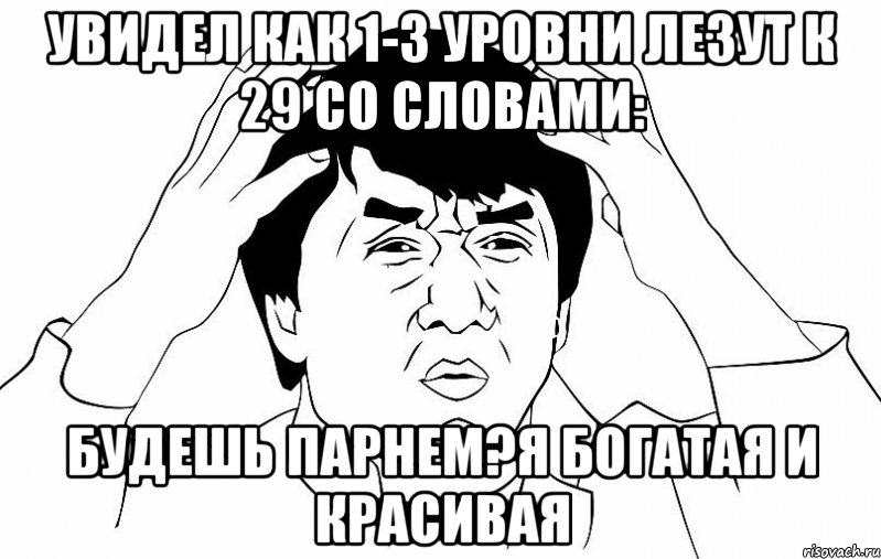 увидел как 1-3 уровни лезут к 29 со словами: будешь парнем?я богатая и красивая, Мем ДЖЕКИ ЧАН