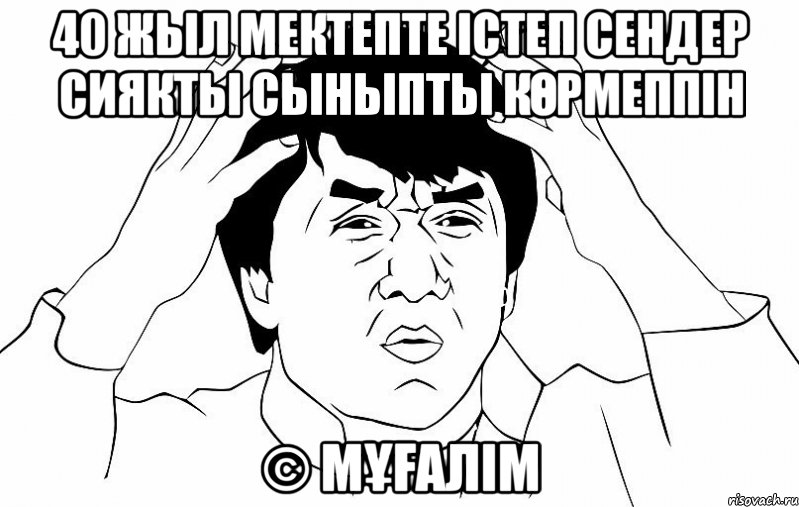 40 жыл мектепте істеп сендер сиякты сыныпты көрмеппін © мұғалім, Мем ДЖЕКИ ЧАН