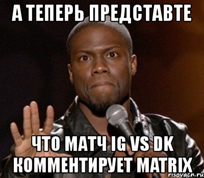 а теперь представте что матч ig vs dk комментирует matrix, Мем  А теперь представь