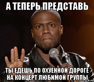 а теперь представь ты едешь по охуенной дороге на концерт любимой группы