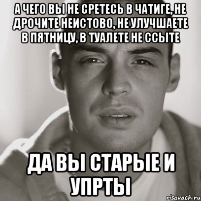 а чего вы не сретесь в чатиге, не дрочите неистово, не улучшаете в пятницу, в туалете не ссыте да вы старые и упрты, Мем Гуф