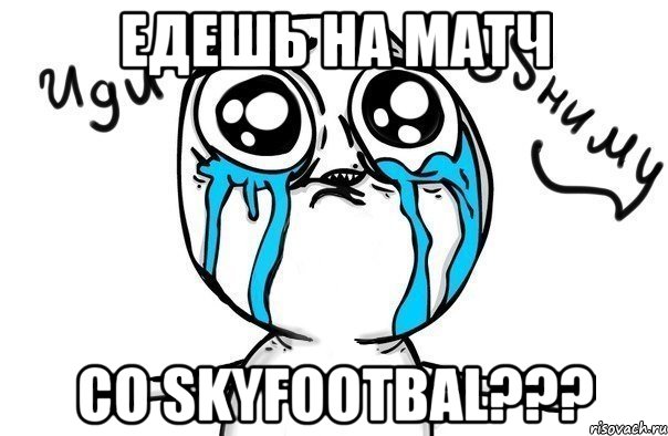 едешь на матч со skyfootbal???, Мем Иди обниму