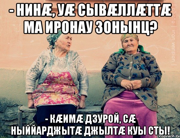 - нинæ, уæ сывæллæттæ ма иронау зонынц? - кæимæ дзурой, сæ ныййарджытæ джылтæ куы сты!, Мем   Ирон бабушки