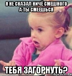 я не сказал ничё смешного а ты смеешься тебя загорнуть?, Мем   Девочка возмущается