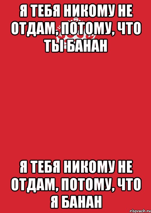 Я тебя никому не отдам. Никому тебя не отдам. Я тебя никому не отдам потому что ты банан. Я тебя никому не.