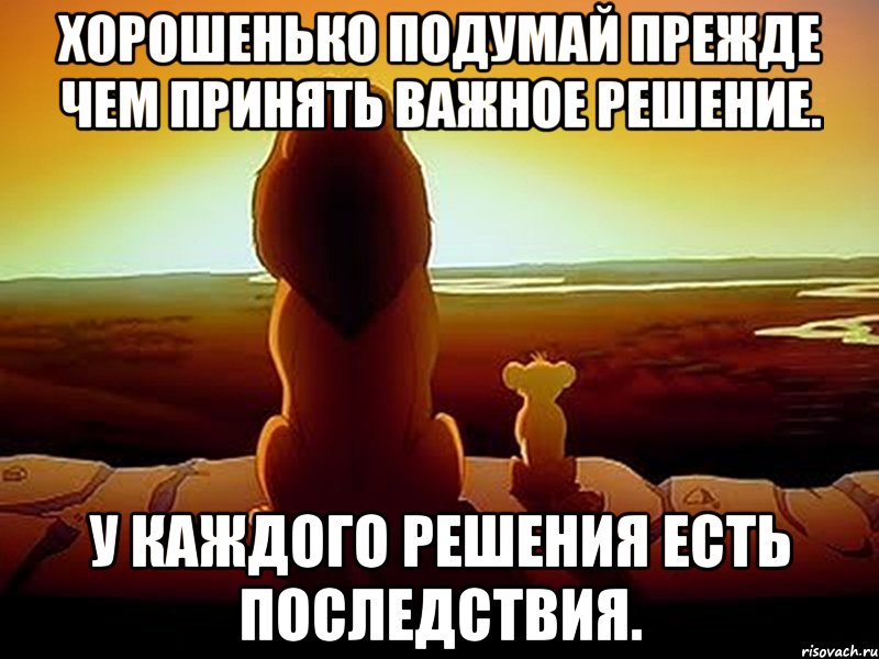 хорошенько подумай прежде чем принять важное решение. у каждого решения есть последствия.