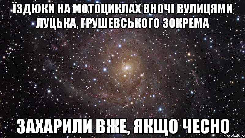 їздюки на мотоциклах вночі вулицями луцька, грушевського зокрема захарили вже, якщо чесно, Мем  Космос (офигенно)