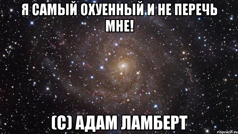 я самый охуенный и не перечь мне! (с) адам ламберт, Мем  Космос (офигенно)